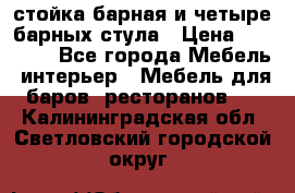 стойка барная и четыре барных стула › Цена ­ 20 000 - Все города Мебель, интерьер » Мебель для баров, ресторанов   . Калининградская обл.,Светловский городской округ 